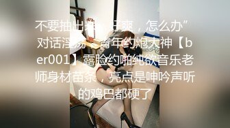 不要抽出来，好爽，怎么办”对话淫荡，青年约炮大神【ber001】露脸约啪纯欲音乐老师身材苗条，亮点是呻吟声听的鸡巴都硬了