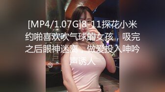 [MP4/1.07G]8-11探花小米约啪喜欢吹气球的女孩，吸完之后眼神迷离，做爱投入呻吟声诱人