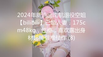 2024年新流出南航退役空姐【bilibili】已婚人妻，175cm48kg，性瘾，喜欢露出身材超棒强推佳作 (8)