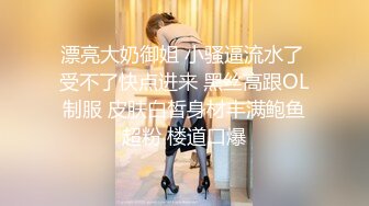 漂亮大奶御姐 小骚逼流水了 受不了快点进来 黑丝高跟OL制服 皮肤白皙身材丰满鲍鱼超粉 楼道口爆