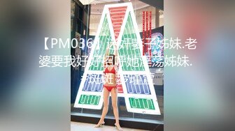 【PM036】迷奸妻子姊妹.老婆要我好好招呼她淫荡姊妹. #斑斑 罗瑾萱