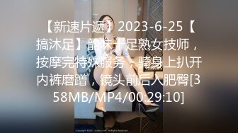 【新速片遞】2023-6-25【搞沐足】韵味十足熟女技师，按摩完特殊服务，骑身上扒开内裤磨蹭，镜头前后入肥臀[358MB/MP4/00:29:10]