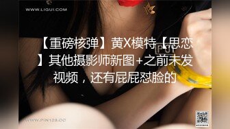 【重磅核弹】黄X模特【思恋】其他摄影师新图+之前未发视频，还有屁屁怼脸的