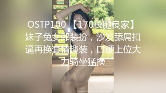 OSTP100 【170长腿良家】妹子兔女郎装扮，沙发舔屌扣逼再换套情趣装，口硬上位大力骑坐猛操