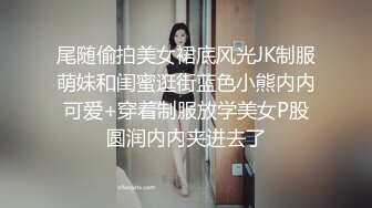 尾随偷拍美女裙底风光JK制服萌妹和闺蜜逛街蓝色小熊内内可爱+穿着制服放学美女P股圆润内内夹进去了