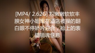 [MP4/ 2.62G] 粉嫩嫩软软丰腴女神小姐姐在酒店被操的翻白眼不停娇吟迎合，脸上的表情销魂惬意