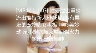 [MP4/ 1.14G] 性爱泄密重磅流出推特新人EMEI约炮有男友的宠物店女老板 呻吟美妙动听 小嫩穴被大屌超强火力输出 已被操肿