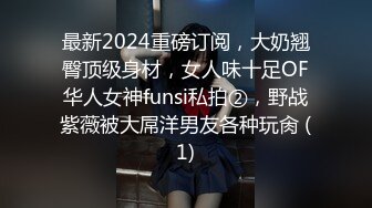 最新2024重磅订阅，大奶翘臀顶级身材，女人味十足OF华人女神funsi私拍②，野战紫薇被大屌洋男友各种玩肏 (1)