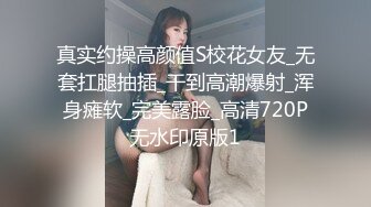 真实约操高颜值S校花女友_无套扛腿抽插_干到高潮爆射_浑身瘫软_完美露脸_高清720P无水印原版1