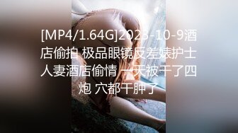 [MP4/1.64G]2023-10-9酒店偷拍 极品眼镜反差婊护士人妻酒店偷情 一天被干了四炮 穴都干肿了