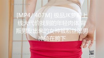 [MP4/ 407M] 极品JK萝莉上线大代价找到的年轻肉体 背叛男友出来的女神被粉丝团男神骑在胯下