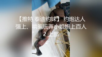 【推特 泰迪约妹】 约炮达人强上、哄骗玩弄小姐姐上百人2 上部