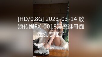 [HD/0.8G] 2023-03-14 放浪传媒FX-0018淫靡继母痴迷爱恋继子