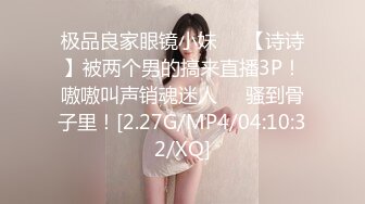 极品良家眼镜小妹❤️【诗诗】被两个男的搞来直播3P！嗷嗷叫声销魂迷人❤️骚到骨子里！[2.27G/MP4/04:10:32/XQ]