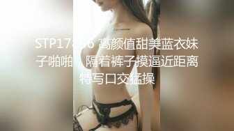 STP17856 高颜值甜美蓝衣妹子啪啪，隔着裤子摸逼近距离特写口交猛操