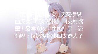 ✿清纯白虎美少女✿天花板级白虎女神〖米胡桃〗口交射嘴里！最喜欢吃“牛奶”了，还有吗？娇嫩樱桃小口太诱人了