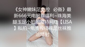 《女神嫩妹足交控✿必备》最新666元电报群福利~珠海美腿玉足小姐姐推特网红【LISA】私拍~龟责榨精裸足丝袜推油精射