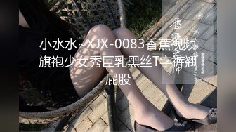 小水水~XJX-0083香蕉视频旗袍少女秀巨乳黑丝T字裤翘屁股