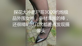 探花大神肥尸哥3000约炮极品外围女神，身材非常的棒，还很精明好几次都差点发现摄像头