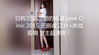 日韩三级 恋爱的味道 Love Clinic 2015 无删减 正片+床戏剪辑 女主超漂亮！