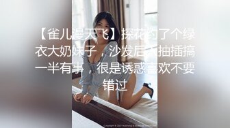 【雀儿漫天飞】探花约了个绿衣大奶妹子，沙发后入抽插搞一半有事，很是诱惑喜欢不要错过