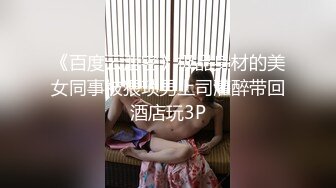 《百度云泄密》极品身材的美女同事被猥琐男上司灌醉带回酒店玩3P