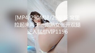 [MP4/290M]8/29最新 窝里拉起来再干一炮熟女张开双腿正入猛怼VIP1196