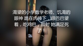 渴望的小学数学老师、饥渴的眼神 跪在肉棒下，眼巴巴望着，吃鸡巴，颜射 她满足死了！