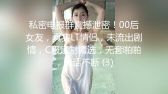 私密电报群震撼泄密！00后女友，真实LT情侣，未流出剧情，C服定制精选，无套啪啪，骚话不断 (3)