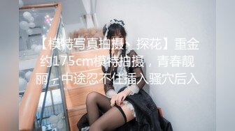 【模特写真拍摄丶探花】重金约175cm模特拍摄，青春靓丽，中途忍不住插入骚穴后入