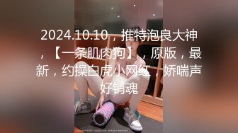 2024.10.10，推特泡良大神，【一条肌肉狗】，原版，最新，约操白虎小网红，娇喘声好销魂