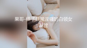 果哥-样子非常淫骚的白领女高管