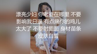 漂亮少妇 你老婆在哪里 不要影响我日逼 有点痛你的鸡儿太大了 不要射里面 身材苗条皮肤白皙