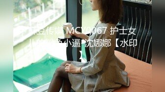 麻豆传媒 MCY0067 护士女儿的粉色小逼-沈娜娜【水印】