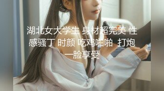 湖北女大学生 身材超完美 性感骚丁 时颜 吃鸡啪啪  打炮一脸享受