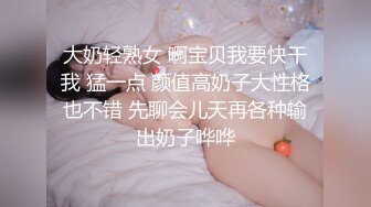 大奶轻熟女 啊宝贝我要快干我 猛一点 颜值高奶子大性格也不错 先聊会儿天再各种输出奶子哗哗