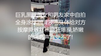 巨乳黑丝美女和男友家中自拍全身涂抹润滑液用身体给对方按摩撕破丝袜疯狂爆操,娇嫩的喘息声真受不了!