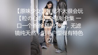 【原味少女】年纪不大很会玩【粒の心事】全福利合集 一口一个爸爸 骚的不要，无滤镜纯天然，阴毛户型很有特色 (2)