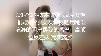 ?风骚御姐尤物?极品反差女神〖吴梦梦〗女友在网吧用她湿漉漉的阴户操我的鸡巴，高颜值反差婊 完美露脸