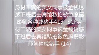 身材丰满的美女同事被金钱诱惑下班后去宾馆私拍被色魔摄影师各种咸猪手419 -SCF身材丰满的美女同事被金钱诱惑下班后去宾馆私拍被色魔摄影师各种咸猪手 (14)