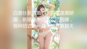 白蕾丝新娘婚纱下的淫荡美娇娘，新婚夜不赔老公陪我睡，各种招式来一遍，简直爽翻天！