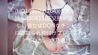 (HD1080P H264)(ダスッ！)(dasd00811)正义感が强く优しい彼女はDQNなチンピラに寝取られ种付けプレスされていた。 水乃渚月