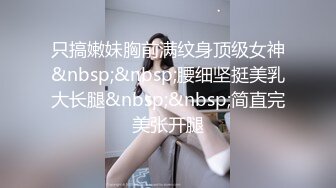 只搞嫩妹胸前满纹身顶级女神&nbsp;&nbsp;腰细坚挺美乳大长腿&nbsp;&nbsp;简直完美张开腿