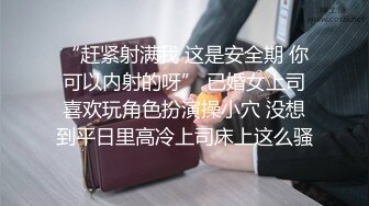 “赶紧射满我 这是安全期 你可以内射的呀” 已婚女上司喜欢玩角色扮演操小穴 没想到平日里高冷上司床上这么骚