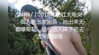 [MP4/ 1001M] 粉红大龟头，侧入进出美鲍鱼，抽出来无套爆菊花，放松进入妹子死去活来的摧残