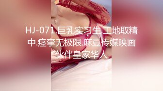 HJ-071.巨乳实习生.工地取精中.痉挛无极限.麻豆传媒映画伙伴皇家华人