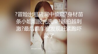 ?冒险出租房洞中偸窥?身材苗条小姐姐脱光洗澡?越拍越刺激?最后翻车被发现赶紧跑吓尿了