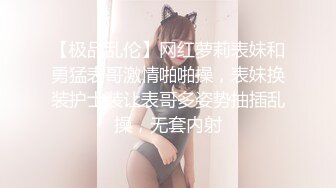 【极品乱伦】网红萝莉表妹和勇猛表哥激情啪啪操，表妹换装护士装让表哥多姿势抽插乱操，无套内射