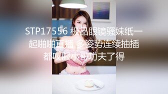 STP17556 极品眼镜骚妹纸一起啪啪直播 多姿势连续抽插都叹服小哥功夫了得