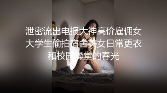 泄密流出电报大神高价雇佣女大学生偷拍宿舍美女日常更衣和校园澡堂的春光